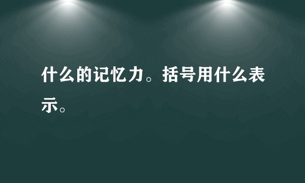 什么的记忆力。括号用什么表示。