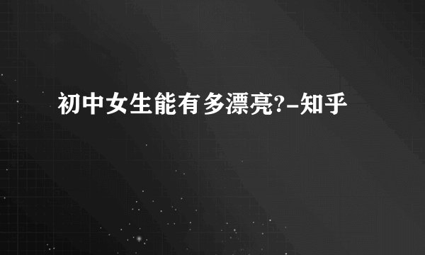 初中女生能有多漂亮?-知乎