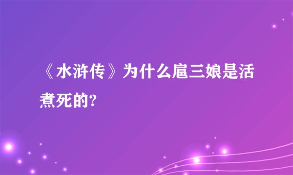 《水浒传》为什么扈三娘是活煮死的?