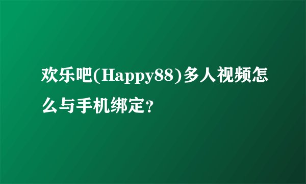 欢乐吧(Happy88)多人视频怎么与手机绑定？