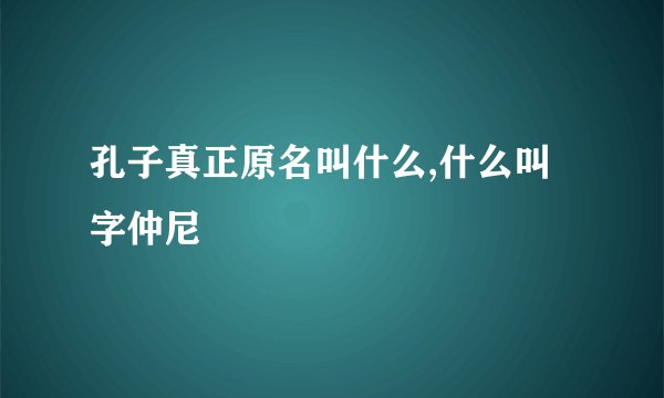 孔子真正原名叫什么,什么叫字仲尼