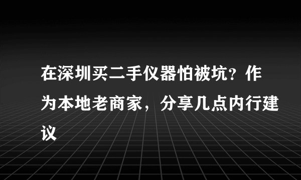 在深圳买二手仪器怕被坑？作为本地老商家，分享几点内行建议