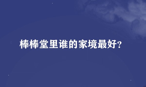 棒棒堂里谁的家境最好?