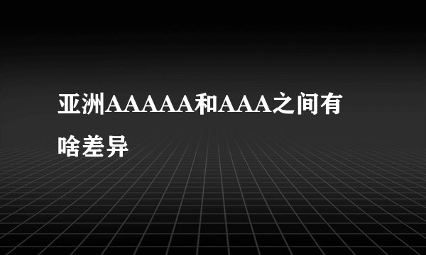 亚洲AAAAA和AAA之间有啥差异