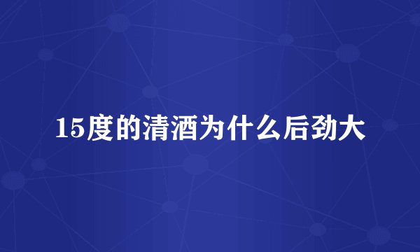 15度的清酒为什么后劲大