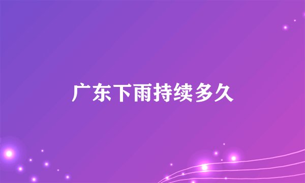 广东下雨持续多久