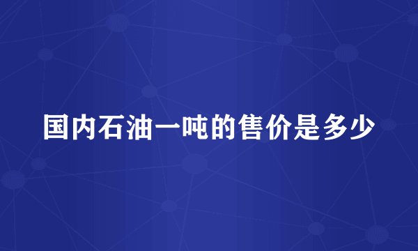 国内石油一吨的售价是多少