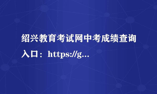 绍兴教育考试网中考成绩查询入口：https://gzzs.sxsedu.net/chaxun/zkscore.aspx