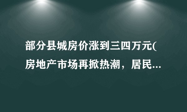 部分县城房价涨到三四万元(房地产市场再掀热潮,居民置业压力增大)