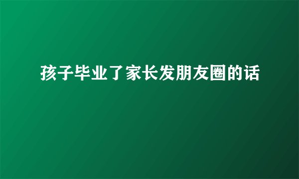孩子毕业了家长发朋友圈的话