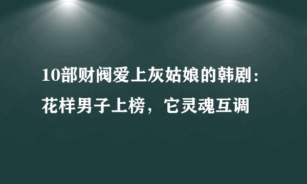 10部财阀爱上灰姑娘的韩剧：花样男子上榜，它灵魂互调