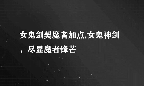 女鬼剑契魔者加点,女鬼神剑，尽显魔者锋芒