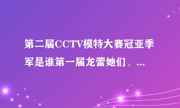 第二届CCTV模特大赛冠亚季军是谁第一届龙蕾她们、第三届陈靖她们