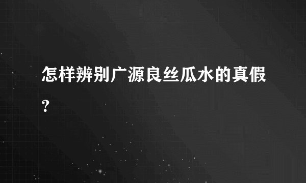 怎样辨别广源良丝瓜水的真假？