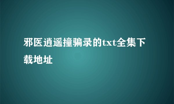 邪医逍遥撞骗录的txt全集下载地址