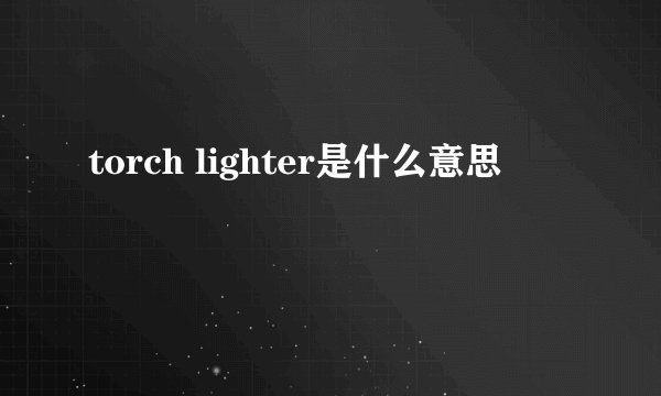 torch lighter是什么意思