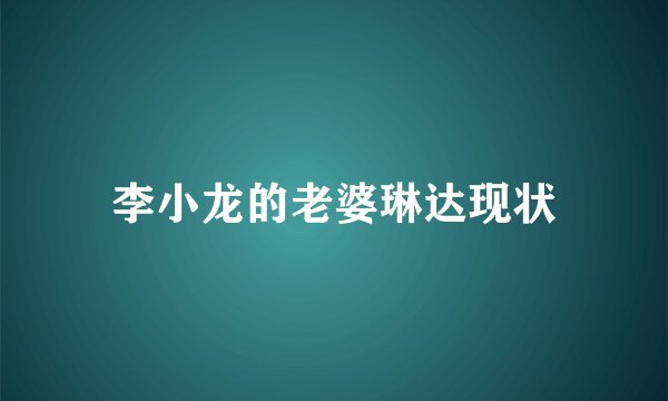 李小龙的老婆琳达现状