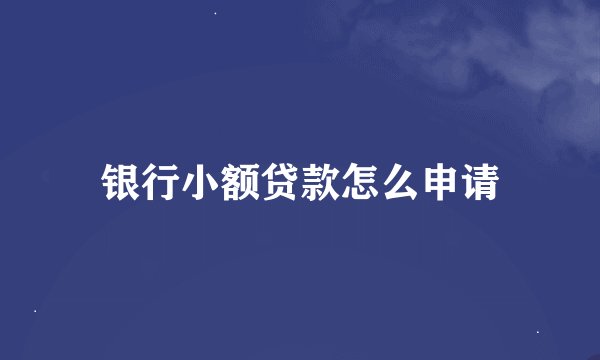 银行小额贷款怎么申请