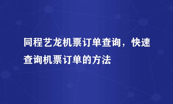 同程艺龙机票订单查询，快速查询机票订单的方法