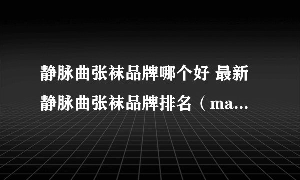 静脉曲张袜品牌哪个好 最新静脉曲张袜品牌排名（maigoo）