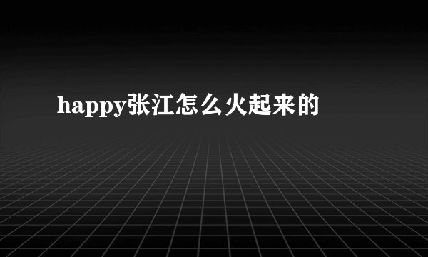 happy张江怎么火起来的