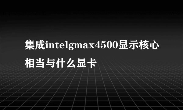 集成intelgmax4500显示核心相当与什么显卡