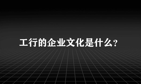 工行的企业文化是什么？