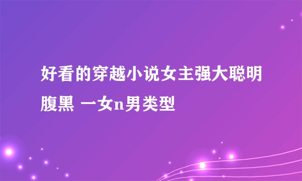 好看的穿越小说女主强大聪明腹黑 一女n男类型