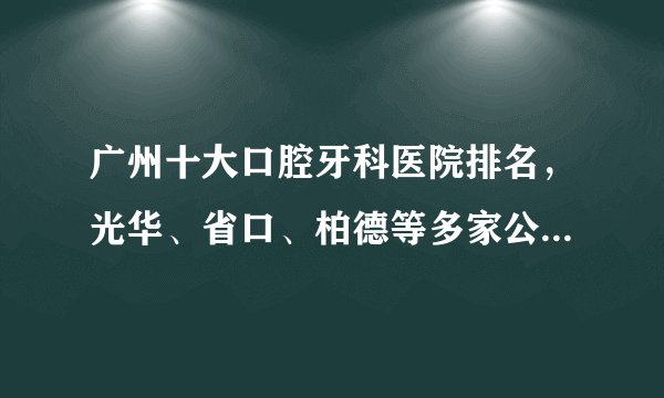 广州十大口腔牙科医院排名，光华、省口、柏德等多家公私立医院上榜！