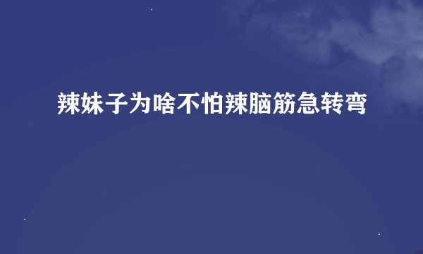 辣妹子为啥不怕辣脑筋急转弯