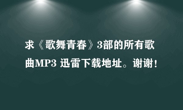 求《歌舞青春》3部的所有歌曲MP3 迅雷下载地址。谢谢！