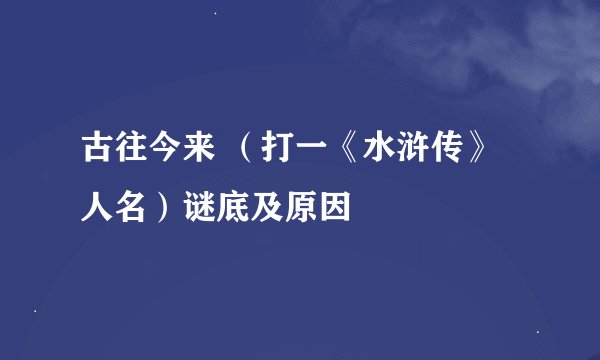 古往今来 （打一《水浒传》人名）谜底及原因