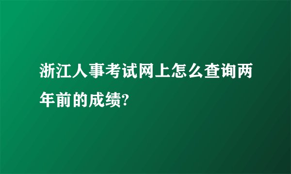 浙江人事考试网上怎么查询两年前的成绩?