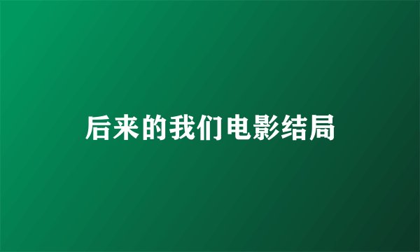后来的我们电影结局