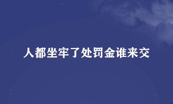 人都坐牢了处罚金谁来交