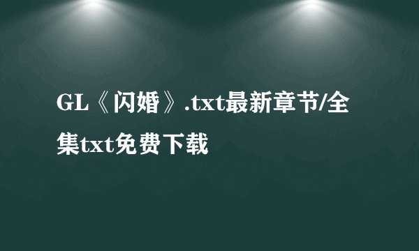 GL《闪婚》.txt最新章节/全集txt免费下载