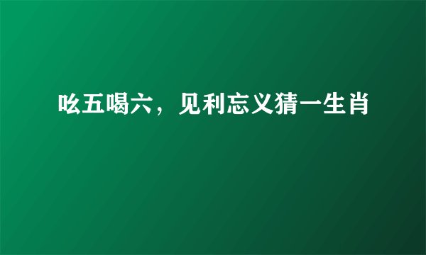 吆五喝六，见利忘义猜一生肖