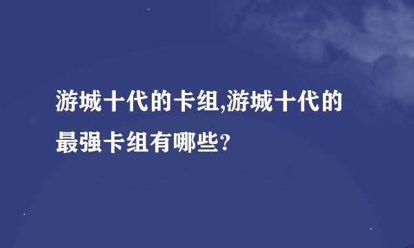游城十代的卡组,游城十代的最强卡组有哪些?