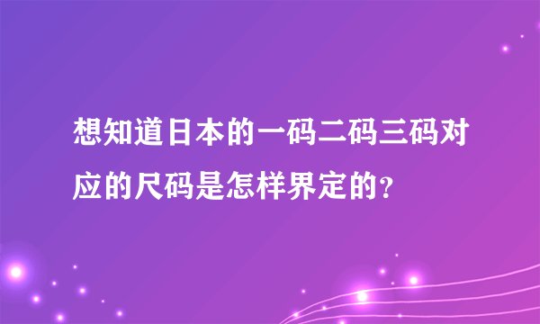 想知道日本的一码二码三码对应的尺码是怎样界定的？