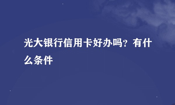 光大银行信用卡好办吗？有什么条件