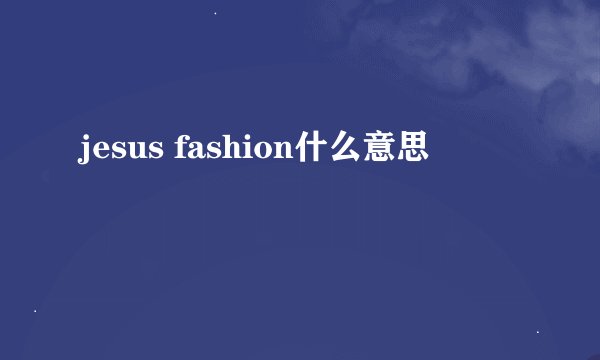 jesus fashion什么意思