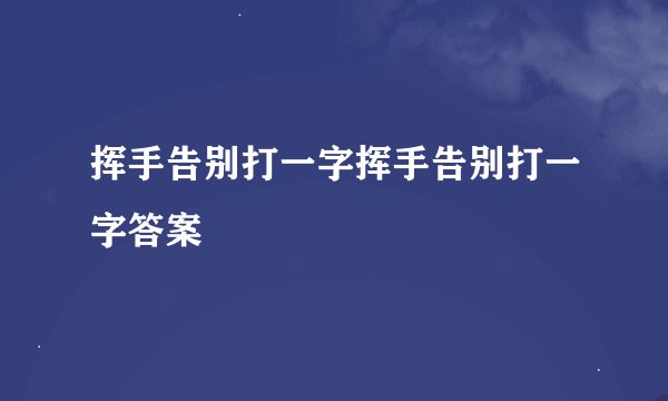 挥手告别打一字挥手告别打一字答案