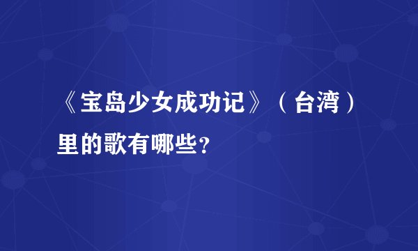 《宝岛少女成功记》（台湾）里的歌有哪些？