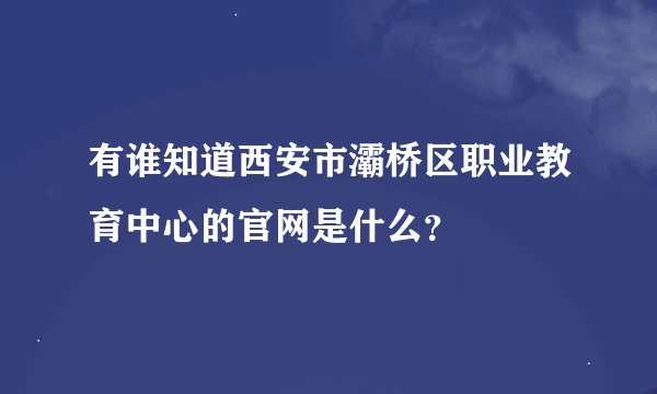 有谁知道西安市灞桥区职业教育中心的官网是什么？