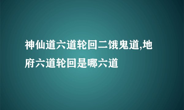 神仙道六道轮回二饿鬼道,地府六道轮回是哪六道