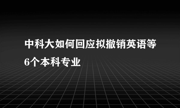 中科大如何回应拟撤销英语等6个本科专业