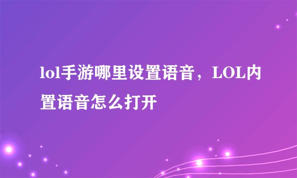 lol手游哪里设置语音，LOL内置语音怎么打开