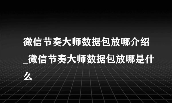 微信节奏大师数据包放哪介绍_微信节奏大师数据包放哪是什么