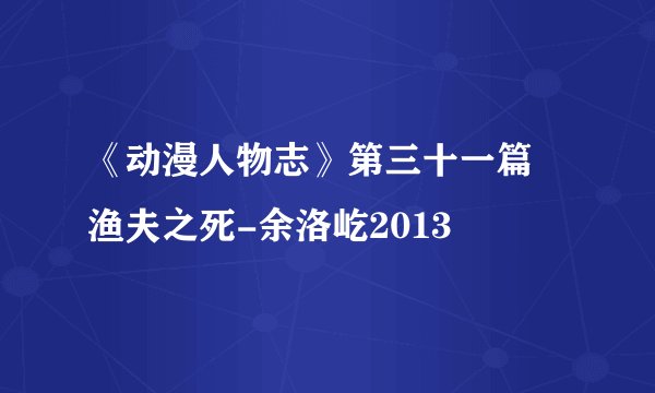 《动漫人物志》第三十一篇 渔夫之死-余洛屹2013