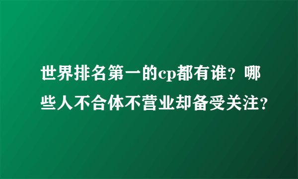 世界排名第一的cp都有谁？哪些人不合体不营业却备受关注？